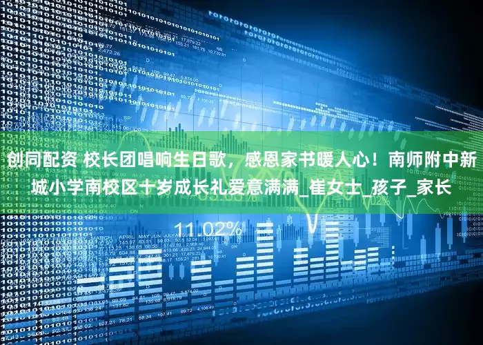 创同配资 校长团唱响生日歌，感恩家书暖人心！南师附中新城小学南校区十岁成长礼爱意满满_崔女士_孩子_家长
