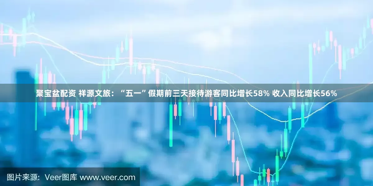 聚宝盆配资 祥源文旅：“五一”假期前三天接待游客同比增长58% 收入同比增长56%
