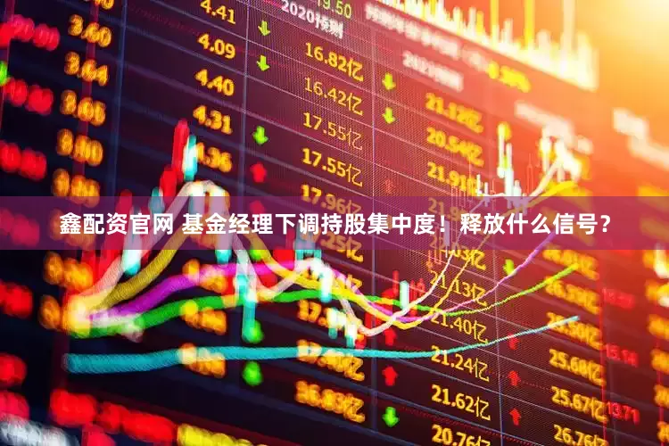 鑫配资官网 基金经理下调持股集中度！释放什么信号？