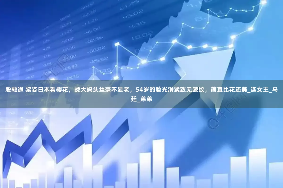 股融通 黎姿日本看樱花，烫大妈头丝毫不显老，54岁的脸光滑紧致无皱纹，简直比花还美_连女主_马廷_弟弟