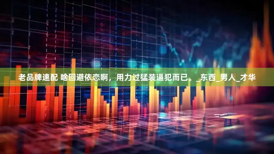 老品牌速配 啥回避依恋啊，用力过猛装逼犯而已。_东西_男人_才华