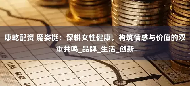 康乾配资 魔姿挺：深耕女性健康，构筑情感与价值的双重共鸣_品牌_生活_创新