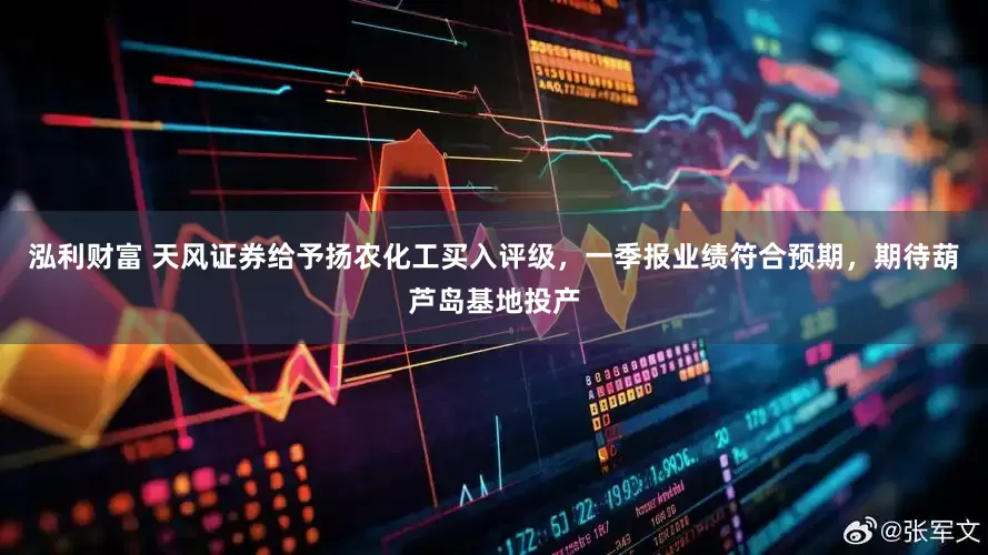 泓利财富 天风证券给予扬农化工买入评级，一季报业绩符合预期，期待葫芦岛基地投产