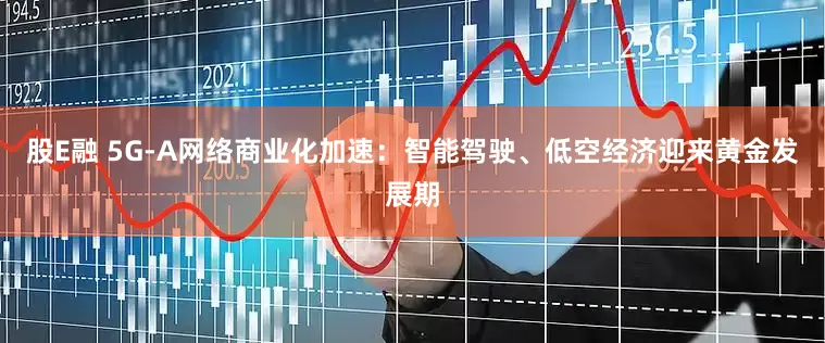 股E融 5G-A网络商业化加速：智能驾驶、低空经济迎来黄金发展期