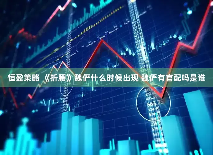 恒盈策略 《折腰》魏俨什么时候出现 魏俨有官配吗是谁