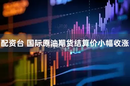配资台 国际原油期货结算价小幅收涨