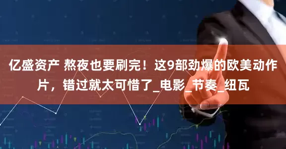 亿盛资产 熬夜也要刷完！这9部劲爆的欧美动作片，错过就太可惜了_电影_节奏_纽瓦