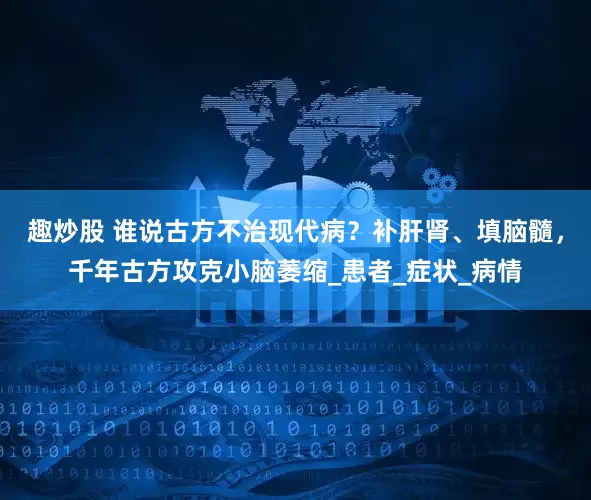 趣炒股 谁说古方不治现代病？补肝肾、填脑髓，千年古方攻克小脑萎缩_患者_症状_病情