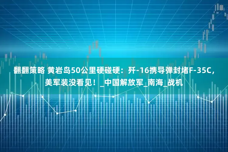 翻翻策略 黄岩岛50公里硬碰硬：歼-16携导弹封堵F-35C，美军装没看见！_中国解放军_南海_战机