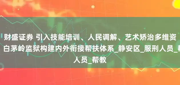 财盛证券 引入技能培训、人民调解、艺术矫治多维资源，白茅岭监狱构建内外衔接帮扶体系_静安区_服刑人员_帮教