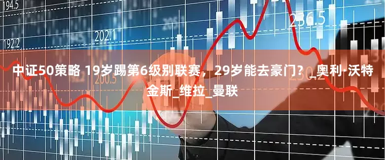 中证50策略 19岁踢第6级别联赛，29岁能去豪门？_奥利·沃特金斯_维拉_曼联