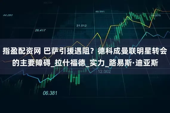 指盈配资网 巴萨引援遇阻？德科成曼联明星转会的主要障碍_拉什福德_实力_路易斯·迪亚斯