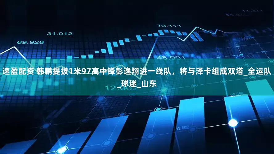 速盈配资 韩鹏提拔1米97高中锋彭逸翔进一线队，将与泽卡组成双塔_全运队_球迷_山东