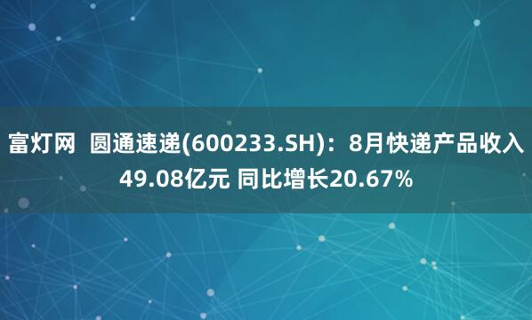 富灯网  圆通速递(600233.SH)：8月快递产品收入49.08亿元 同比增长20.67%