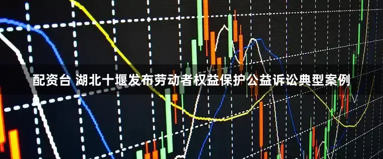 配资台 湖北十堰发布劳动者权益保护公益诉讼典型案例
