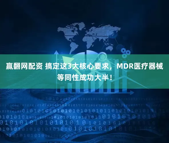 赢翻网配资 搞定这3大核心要求，MDR医疗器械等同性成功大半！