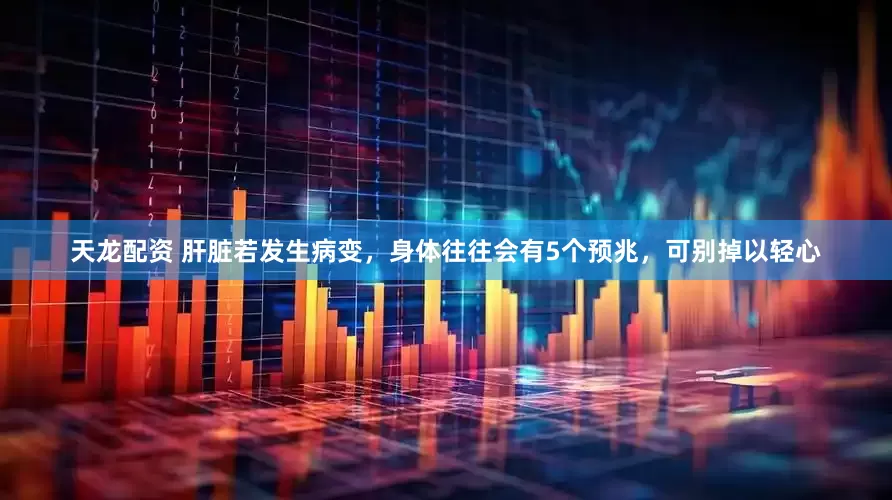 天龙配资 肝脏若发生病变，身体往往会有5个预兆，可别掉以轻心