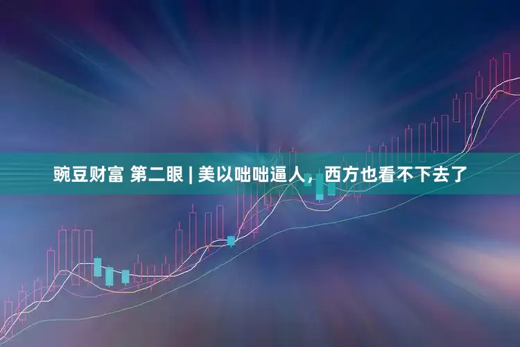 豌豆财富 第二眼 | 美以咄咄逼人，西方也看不下去了