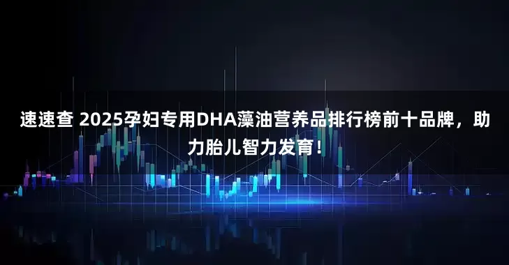 速速查 2025孕妇专用DHA藻油营养品排行榜前十品牌，助力胎儿智力发育！