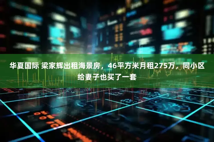 华夏国际 梁家辉出租海景房，46平方米月租275万，同小区给妻子也买了一套