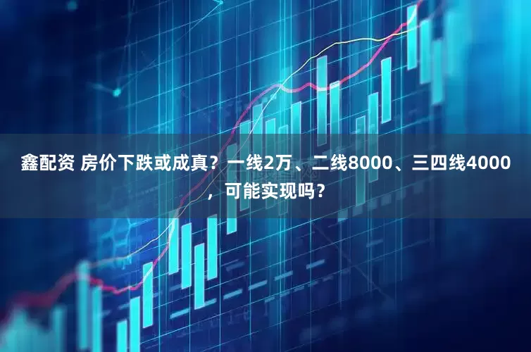 鑫配资 房价下跌或成真？一线2万、二线8000、三四线4000，可能实现吗？