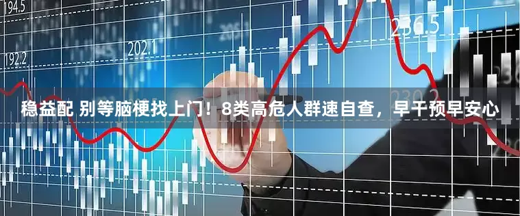 稳益配 别等脑梗找上门！8类高危人群速自查，早干预早安心