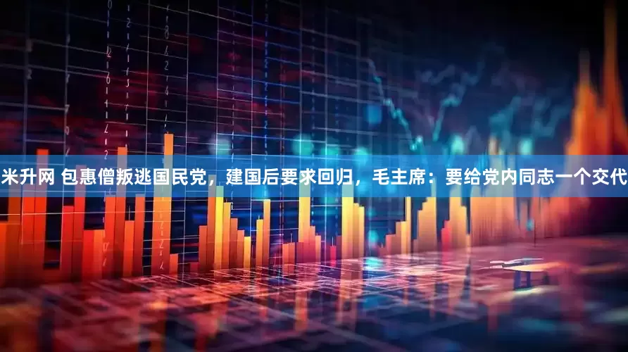 米升网 包惠僧叛逃国民党，建国后要求回归，毛主席：要给党内同志一个交代