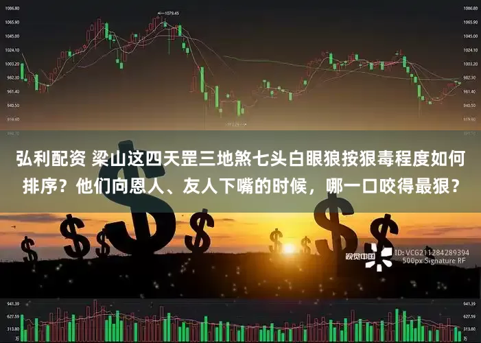 弘利配资 梁山这四天罡三地煞七头白眼狼按狠毒程度如何排序？他们向恩人、友人下嘴的时候，哪一口咬得最狠？